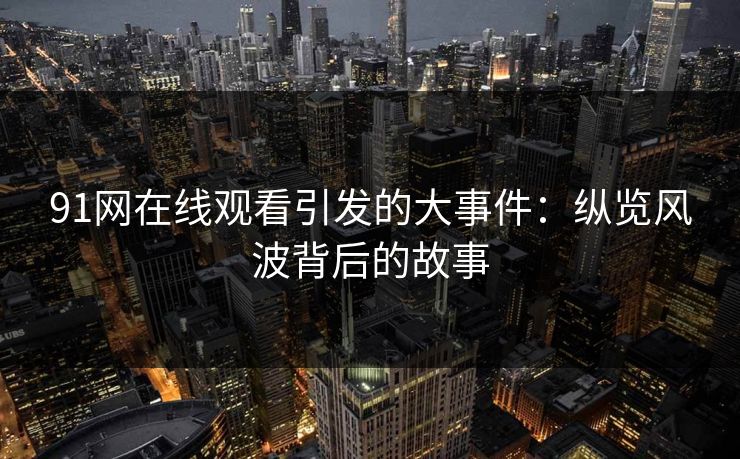 91网在线观看引发的大事件：纵览风波背后的故事